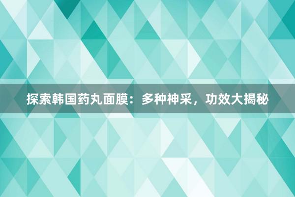 探索韩国药丸面膜：多种神采，功效大揭秘