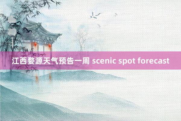 江西婺源天气预告一周 scenic spot forecast