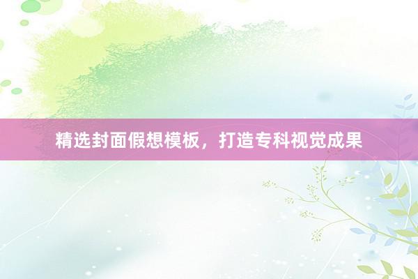 精选封面假想模板，打造专科视觉成果