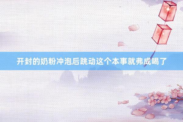 开封的奶粉冲泡后跳动这个本事就弗成喝了