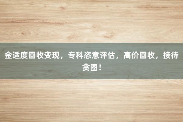 金适度回收变现，专科恣意评估，高价回收，接待贪图！