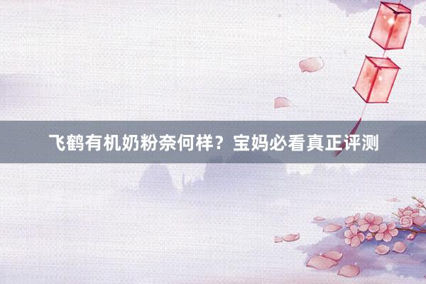 飞鹤有机奶粉奈何样？宝妈必看真正评测