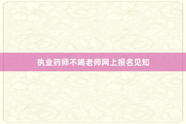 执业药师不竭老师网上报名见知