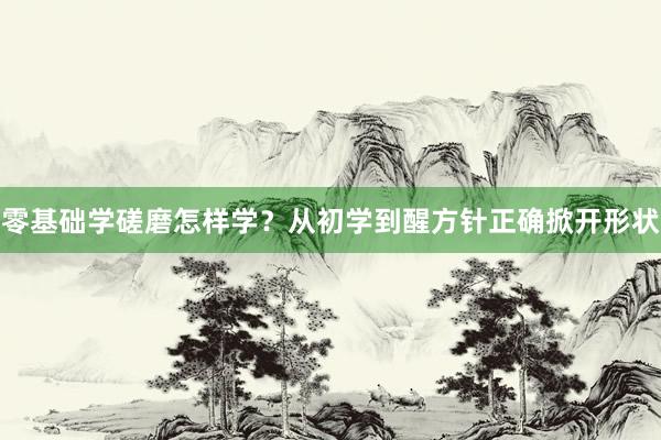 零基础学磋磨怎样学？从初学到醒方针正确掀开形状
