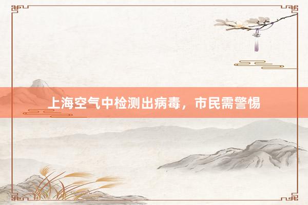 上海空气中检测出病毒，市民需警惕